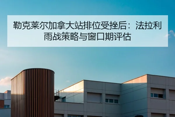 勒克莱尔加拿大站排位受挫后：法拉利雨战策略与窗口期评估