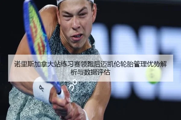 诺里斯加拿大站练习赛领跑后迈凯伦轮胎管理优势解析与数据评估
