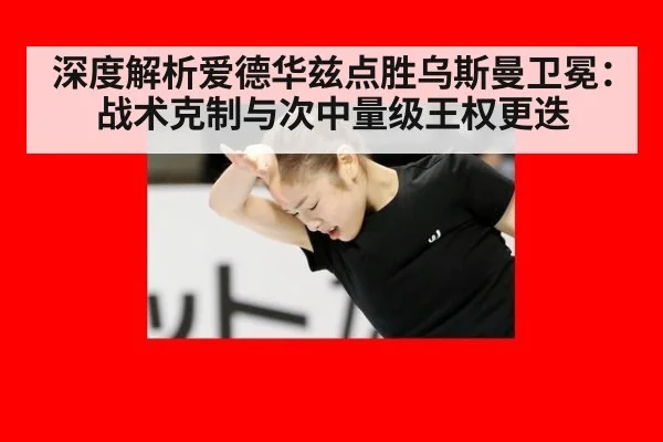 深度解析爱德华兹点胜乌斯曼卫冕:战术克制与次中量级王权更迭